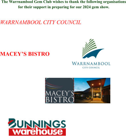The Warrnambool Gem Club wishes to thank the following organisations for their support in preparing for our 2024 gem show.  WARRNAMBOOL CITY COUNCIL   MACEY’S BISTRO